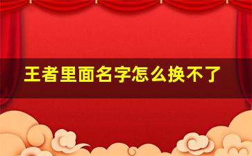 王者里面名字怎么换不了