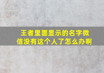 王者里面显示的名字微信没有这个人了怎么办啊