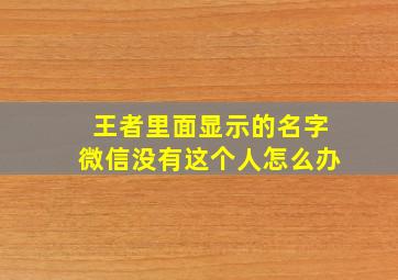 王者里面显示的名字微信没有这个人怎么办