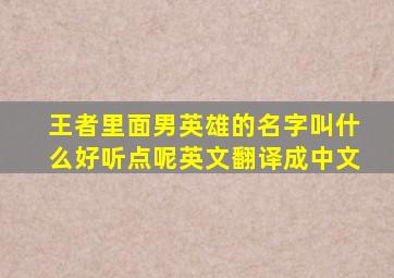 王者里面男英雄的名字叫什么好听点呢英文翻译成中文