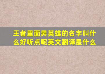 王者里面男英雄的名字叫什么好听点呢英文翻译是什么