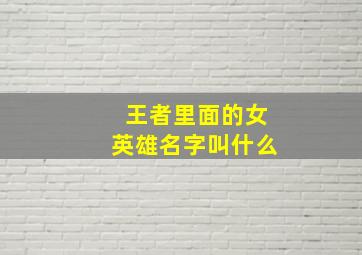 王者里面的女英雄名字叫什么