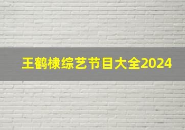 王鹤棣综艺节目大全2024