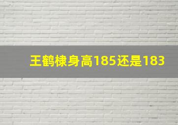 王鹤棣身高185还是183