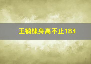 王鹤棣身高不止183