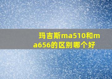 玛吉斯ma510和ma656的区别哪个好