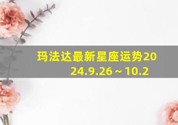 玛法达最新星座运势2024.9.26～10.2