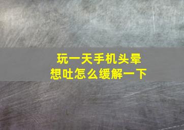 玩一天手机头晕想吐怎么缓解一下