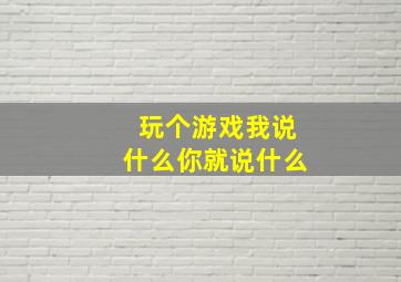 玩个游戏我说什么你就说什么