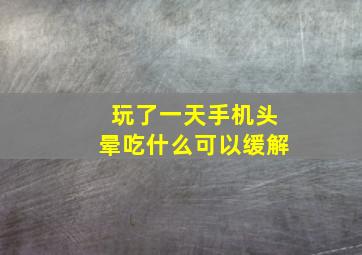 玩了一天手机头晕吃什么可以缓解