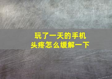 玩了一天的手机头疼怎么缓解一下