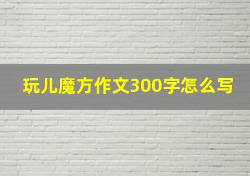 玩儿魔方作文300字怎么写