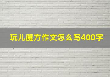 玩儿魔方作文怎么写400字