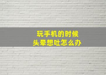 玩手机的时候头晕想吐怎么办