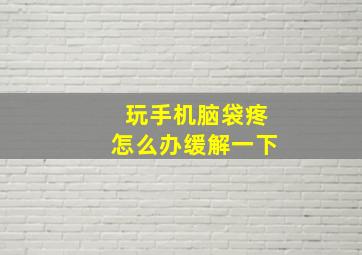 玩手机脑袋疼怎么办缓解一下