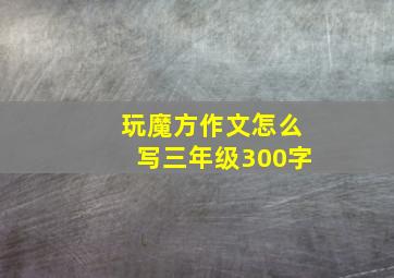 玩魔方作文怎么写三年级300字