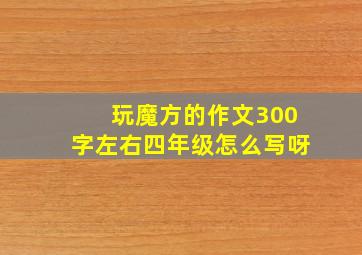 玩魔方的作文300字左右四年级怎么写呀