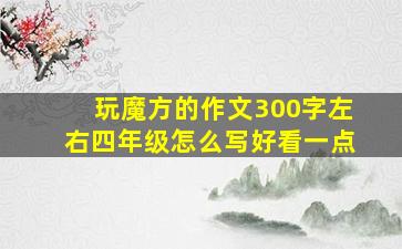 玩魔方的作文300字左右四年级怎么写好看一点