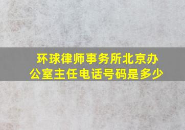 环球律师事务所北京办公室主任电话号码是多少