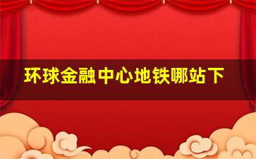 环球金融中心地铁哪站下