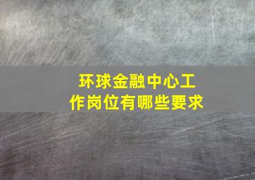 环球金融中心工作岗位有哪些要求