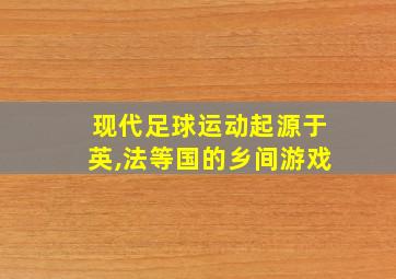 现代足球运动起源于英,法等国的乡间游戏