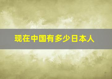 现在中国有多少日本人