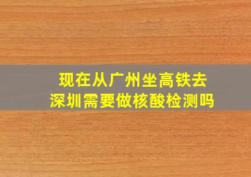 现在从广州坐高铁去深圳需要做核酸检测吗