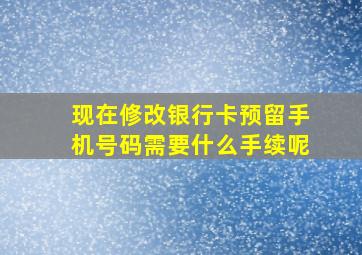 现在修改银行卡预留手机号码需要什么手续呢