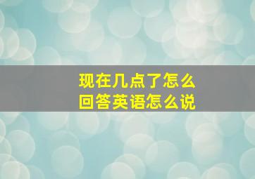 现在几点了怎么回答英语怎么说