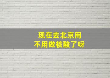 现在去北京用不用做核酸了呀