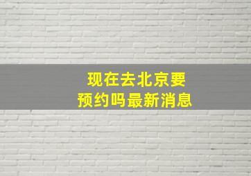 现在去北京要预约吗最新消息