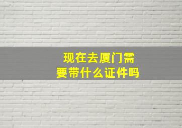 现在去厦门需要带什么证件吗