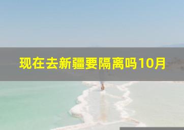 现在去新疆要隔离吗10月