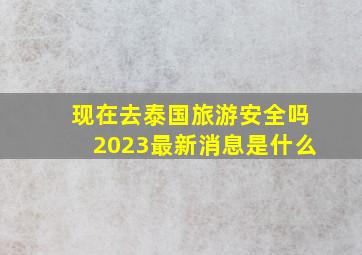 现在去泰国旅游安全吗2023最新消息是什么