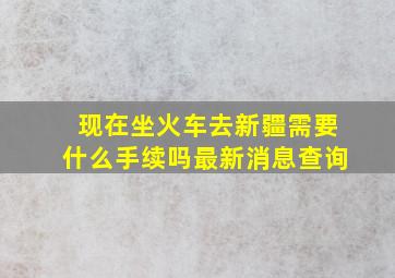 现在坐火车去新疆需要什么手续吗最新消息查询