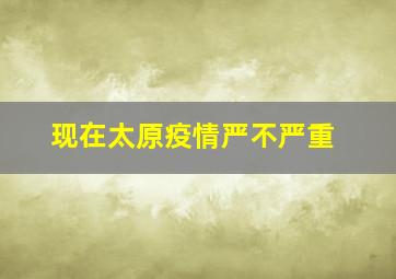 现在太原疫情严不严重