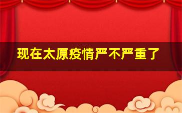 现在太原疫情严不严重了