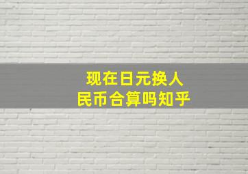 现在日元换人民币合算吗知乎