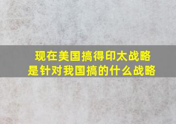 现在美国搞得印太战略是针对我国搞的什么战略