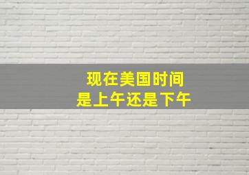 现在美国时间是上午还是下午