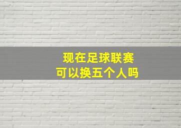 现在足球联赛可以换五个人吗