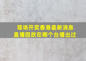 现场开奖香港最新消息直播回放在哪个台播出过