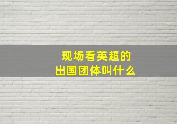 现场看英超的出国团体叫什么