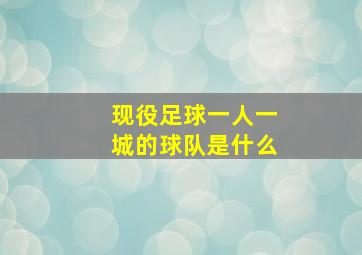 现役足球一人一城的球队是什么