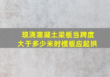 现浇混凝土梁板当跨度大于多少米时模板应起拱