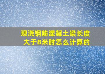 现浇钢筋混凝土梁长度大于8米时怎么计算的