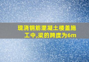 现浇钢筋混凝土楼盖施工中,梁的跨度为6m