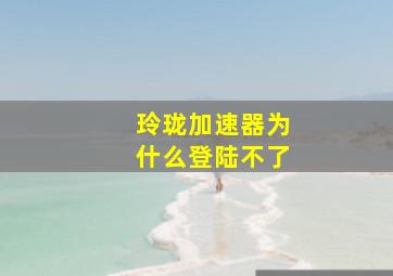 玲珑加速器为什么登陆不了