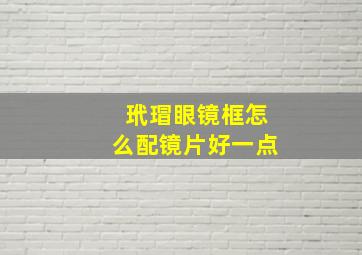 玳瑁眼镜框怎么配镜片好一点